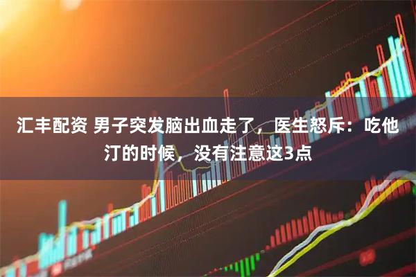 汇丰配资 男子突发脑出血走了，医生怒斥：吃他汀的时候，没有注意这3点