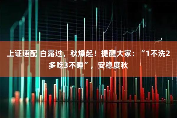 上证速配 白露过，秋燥起！提醒大家：“1不洗2多吃3不睡”，安稳度秋
