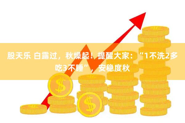 股天乐 白露过,秋燥起!提醒大家:“1不洗2多吃3不睡”,安稳度秋