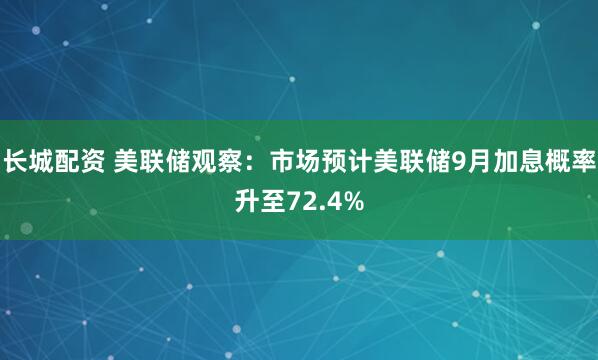 长城配资 美联储观察：市场预计美联储9月加息概率升至72.4%