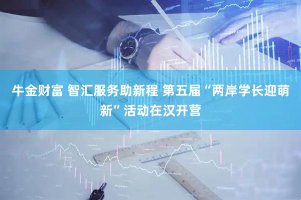牛金财富 智汇服务助新程 第五届“两岸学长迎萌新”活动在汉开营