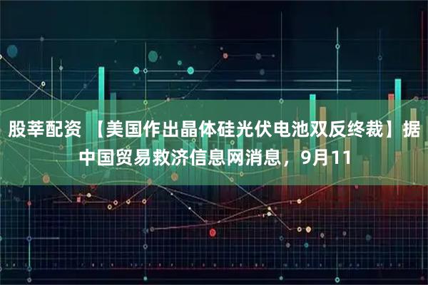 股莘配资 【美国作出晶体硅光伏电池双反终裁】据中国贸易救济信息网消息,9月11