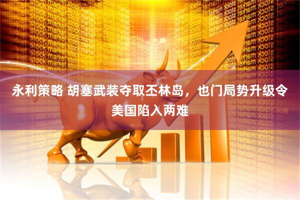 永利策略 胡塞武装夺取丕林岛，也门局势升级令美国陷入两难