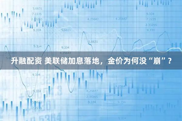 升融配资 美联储加息落地，金价为何没“崩”？