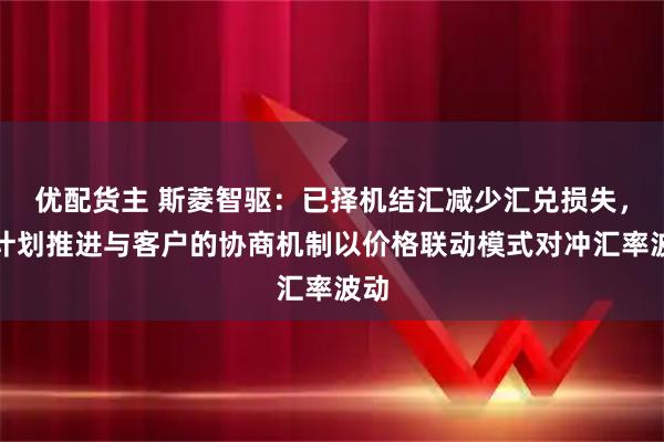 优配货主 斯菱智驱：已择机结汇减少汇兑损失，并计划推进与客户的协商机制以价格联动模式对冲汇率波动