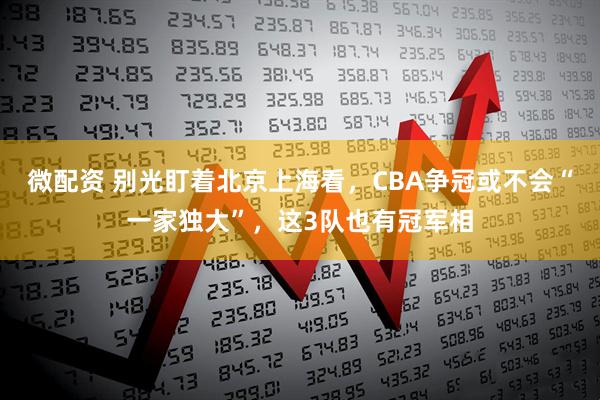 微配资 别光盯着北京上海看，CBA争冠或不会“一家独大”，这3队也有冠军相