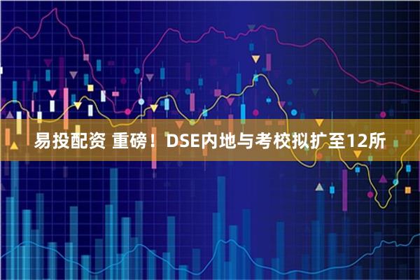 易投配资 重磅！DSE内地与考校拟扩至12所