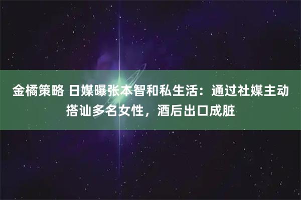 金橘策略 日媒曝张本智和私生活：通过社媒主动搭讪多名女性，酒后出口成脏