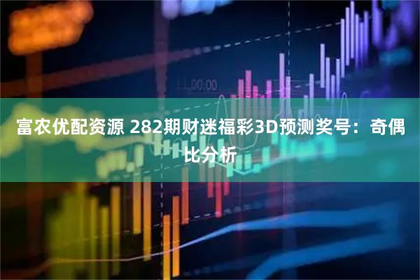 富农优配资源 282期财迷福彩3D预测奖号：奇偶比分析