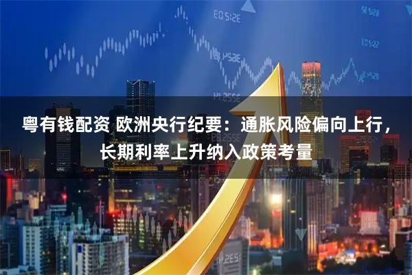 粤有钱配资 欧洲央行纪要：通胀风险偏向上行，长期利率上升纳入政策考量