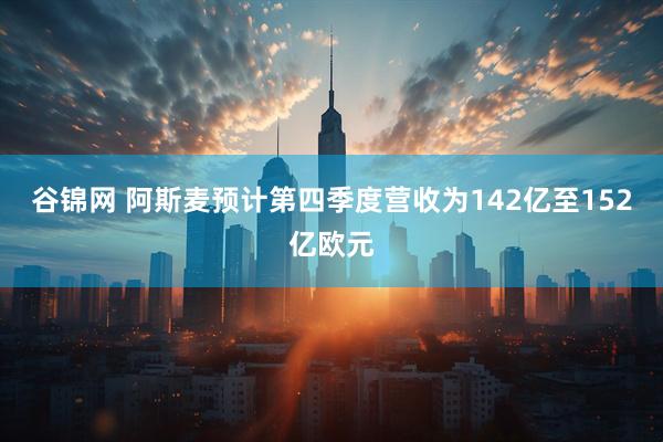 谷锦网 阿斯麦预计第四季度营收为142亿至152亿欧元