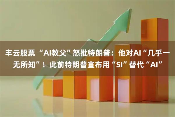 丰云股票 “AI教父”怒批特朗普：他对AI“几乎一无所知”！此前特朗普宣布用“SI”替代“AI”