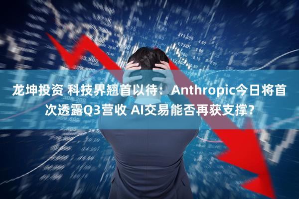 龙坤投资 科技界翘首以待：Anthropic今日将首次透露Q3营收 AI交易能否再获支撑？