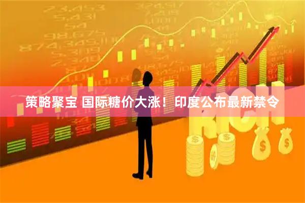 策略聚宝 国际糖价大涨！印度公布最新禁令