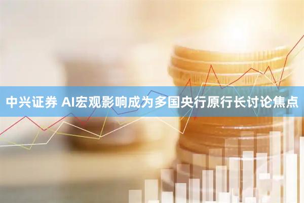 中兴证券 AI宏观影响成为多国央行原行长讨论焦点