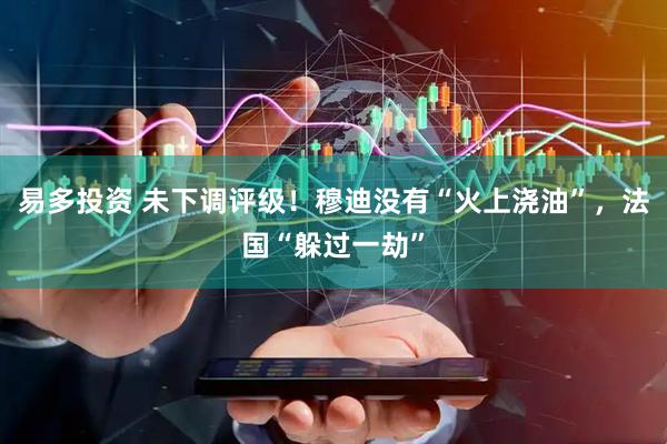 易多投资 未下调评级！穆迪没有“火上浇油”，法国“躲过一劫”
