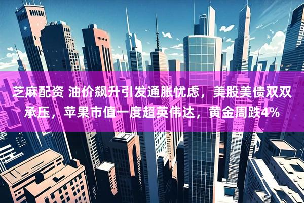 芝麻配资 油价飙升引发通胀忧虑，美股美债双双承压，苹果市值一度超英伟达，黄金周跌4%