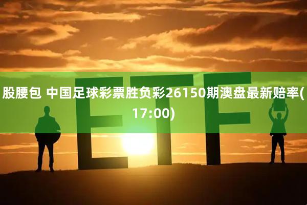股腰包 中国足球彩票胜负彩26150期澳盘最新赔率(17:00)