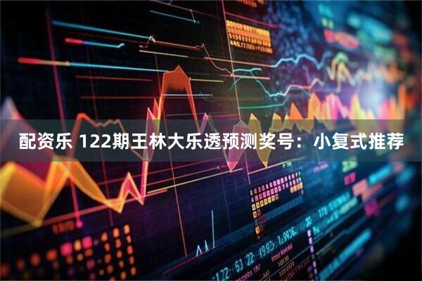 配资乐 122期王林大乐透预测奖号：小复式推荐