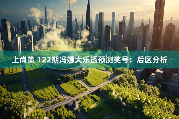 上尚策 122期冯娜大乐透预测奖号：后区分析