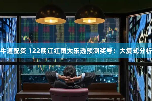 牛道配资 122期江红雨大乐透预测奖号：大复式分析