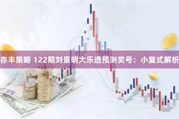 亦丰策略 122期刘景明大乐透预测奖号：小复式解析