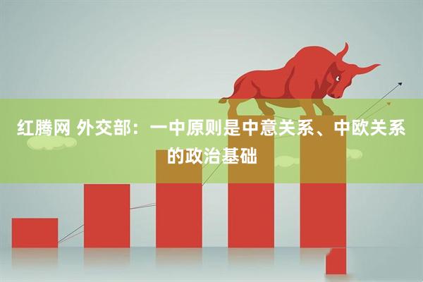 红腾网 外交部：一中原则是中意关系、中欧关系的政治基础
