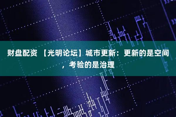 财盘配资 【光明论坛】城市更新：更新的是空间，考验的是治理