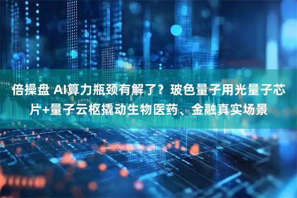 倍操盘 AI算力瓶颈有解了？玻色量子用光量子芯片+量子云枢撬动生物医药、金融真实场景
