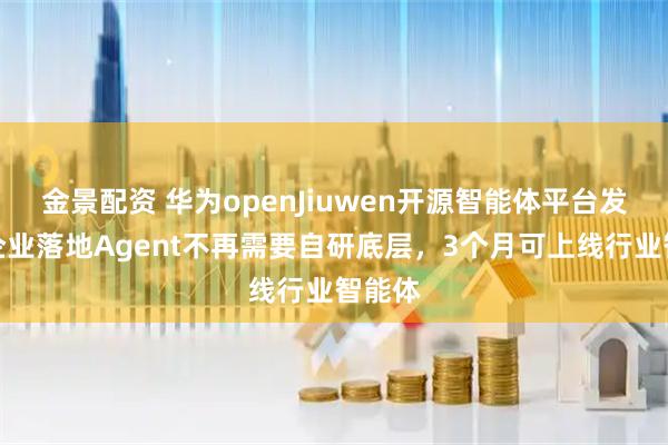 金景配资 华为openJiuwen开源智能体平台发布：企业落地Agent不再需要自研底层，3个月可上线行业智能体