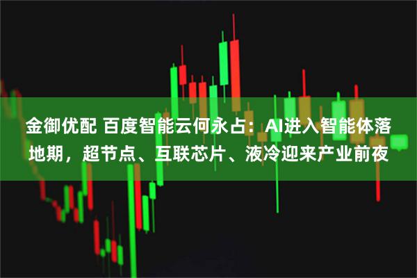 金御优配 百度智能云何永占：AI进入智能体落地期，超节点、互联芯片、液冷迎来产业前夜