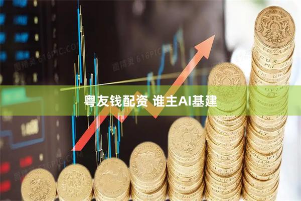 粤友钱配资 谁主AI基建