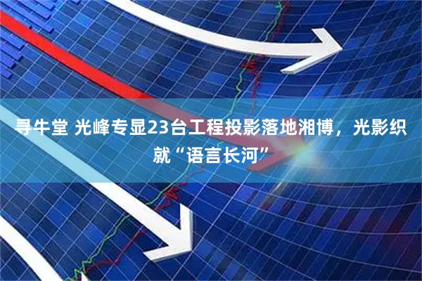 寻牛堂 光峰专显23台工程投影落地湘博,光影织就“语言长河”