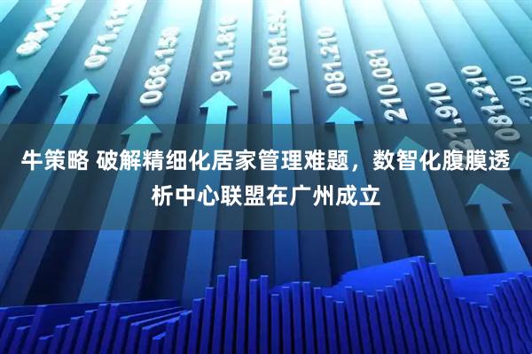 牛策略 破解精细化居家管理难题，数智化腹膜透析中心联盟在广州成立