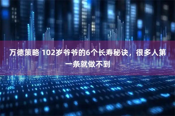 万德策略 102岁爷爷的6个长寿秘诀,很多人第一条就做不到